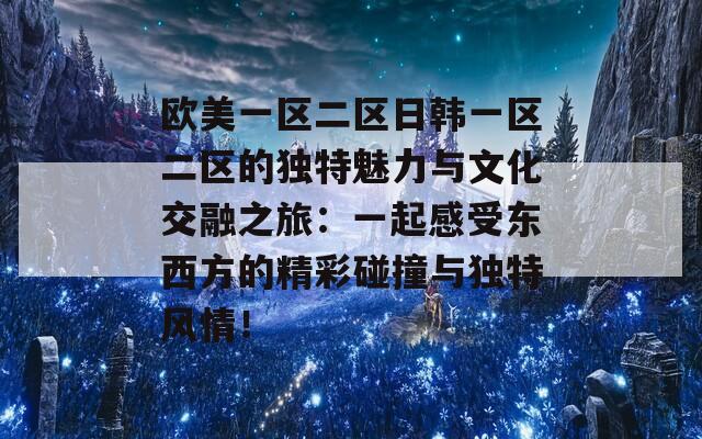 欧美一区二区日韩一区二区的独特魅力与文化交融之旅：一起感受东西方的精彩碰撞与独特风情！
