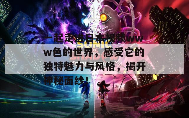 一起走进日本视频www色的世界，感受它的独特魅力与风格，揭开神秘面纱！