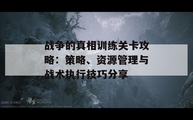 战争的真相训练关卡攻略：策略、资源管理与战术执行技巧分享