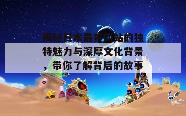 揭秘日本最黄网站的独特魅力与深厚文化背景，带你了解背后的故事。