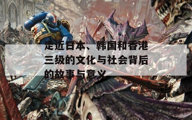 走近日本、韩国和香港三级的文化与社会背后的故事与意义