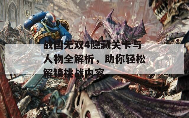 战国无双4隐藏关卡与人物全解析，助你轻松解锁挑战内容