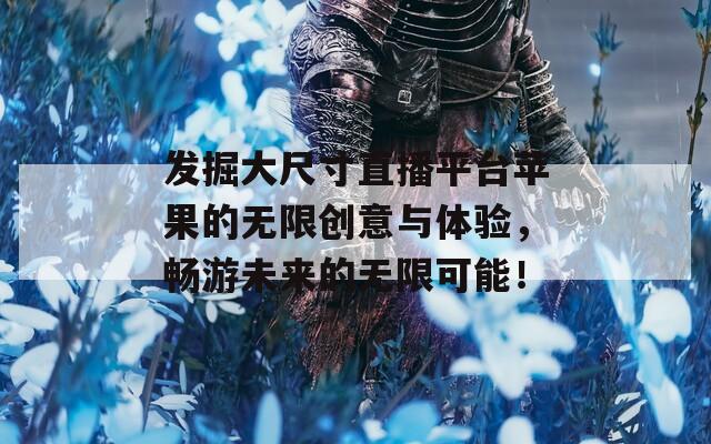 发掘大尺寸直播平台苹果的无限创意与体验，畅游未来的无限可能！