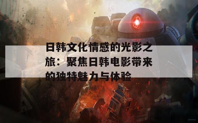 日韩文化情感的光影之旅：聚焦日韩电影带来的独特魅力与体验