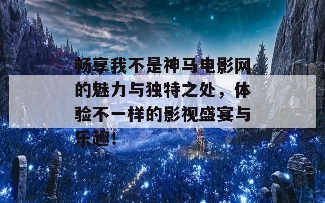 畅享我不是神马电影网的魅力与独特之处，体验不一样的影视盛宴与乐趣！
