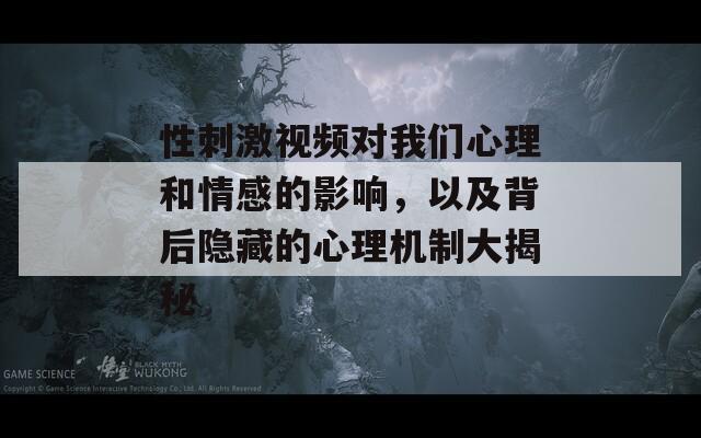 性刺激视频对我们心理和情感的影响，以及背后隐藏的心理机制大揭秘