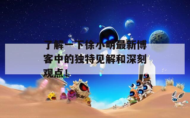 了解一下徐小明最新博客中的独特见解和深刻观点！