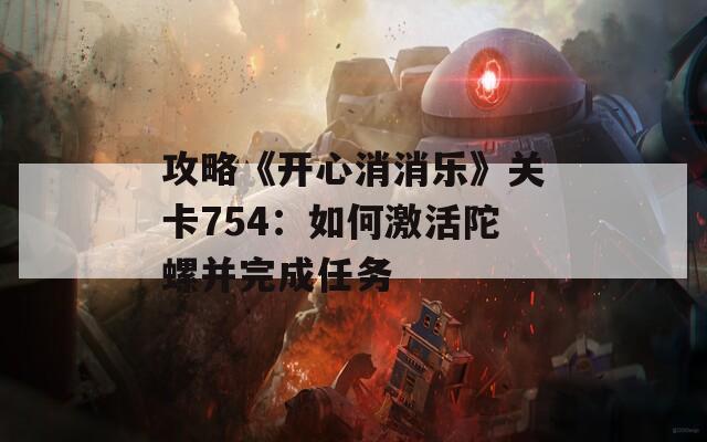 攻略《开心消消乐》关卡754：如何激活陀螺并完成任务