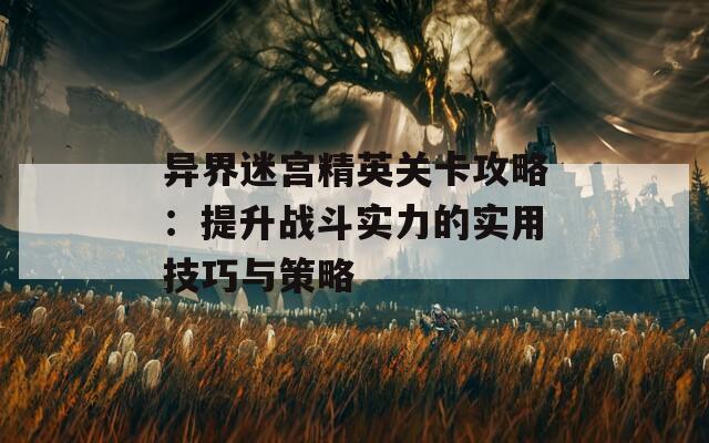 异界迷宫精英关卡攻略：提升战斗实力的实用技巧与策略