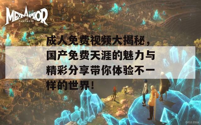 成人免费视频大揭秘，国产免费天涯的魅力与精彩分享带你体验不一样的世界！