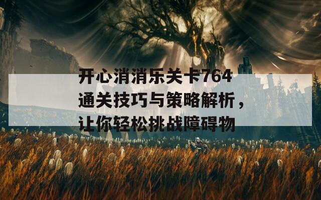 开心消消乐关卡764通关技巧与策略解析，让你轻松挑战障碍物