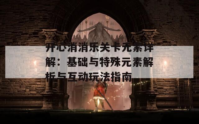 开心消消乐关卡元素详解：基础与特殊元素解析与互动玩法指南