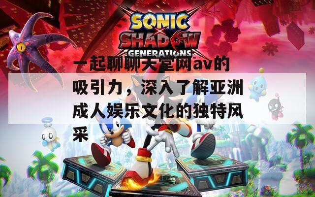 一起聊聊天堂网av的吸引力，深入了解亚洲成人娱乐文化的独特风采