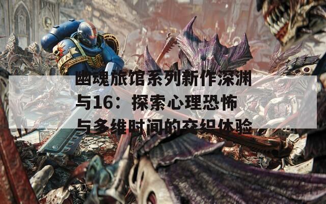 幽魂旅馆系列新作深渊与16：探索心理恐怖与多维时间的交织体验
