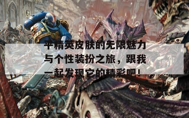 平精英皮肤的无限魅力与个性装扮之旅，跟我一起发现它的精彩吧！