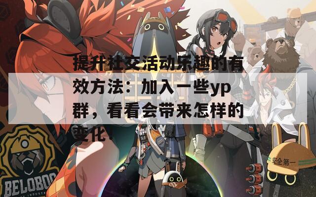 提升社交活动乐趣的有效方法：加入一些yp群，看看会带来怎样的变化！