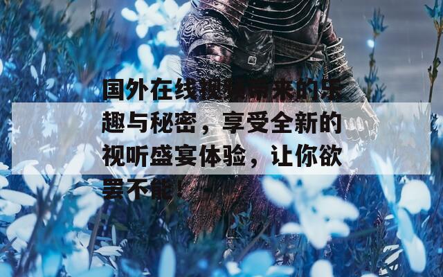 国外在线视频带来的乐趣与秘密，享受全新的视听盛宴体验，让你欲罢不能！