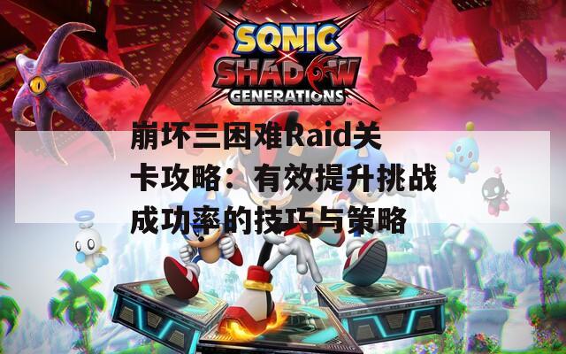 崩坏三困难Raid关卡攻略：有效提升挑战成功率的技巧与策略