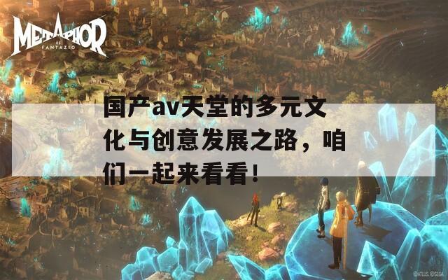 国产av天堂的多元文化与创意发展之路，咱们一起来看看！