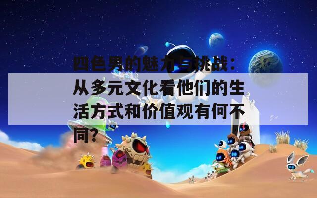 四色男的魅力与挑战：从多元文化看他们的生活方式和价值观有何不同？