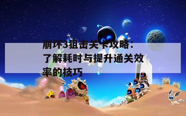 崩坏3狙击关卡攻略：了解耗时与提升通关效率的技巧