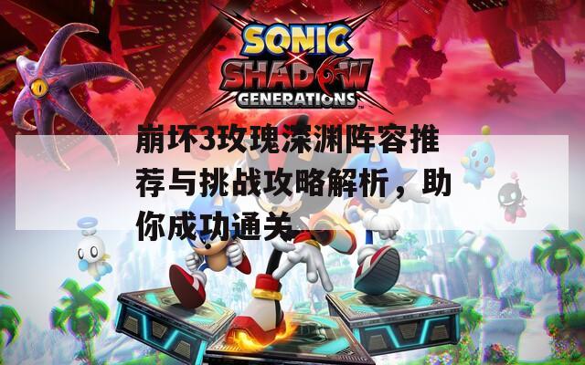 崩坏3玫瑰深渊阵容推荐与挑战攻略解析，助你成功通关