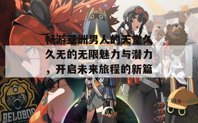 畅游亚洲男人的天堂久久无的无限魅力与潜力，开启未来旅程的新篇章！