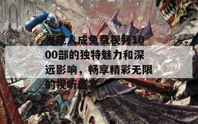 发现人成免费视频1000部的独特魅力和深远影响，畅享精彩无限的视听盛宴