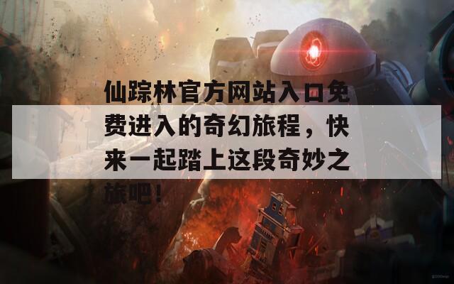 仙踪林官方网站入口免费进入的奇幻旅程，快来一起踏上这段奇妙之旅吧！