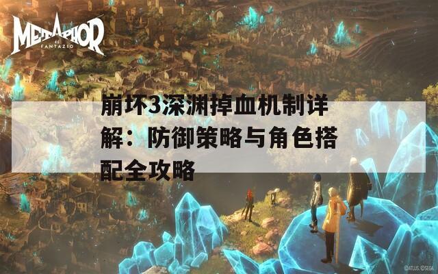 崩坏3深渊掉血机制详解：防御策略与角色搭配全攻略