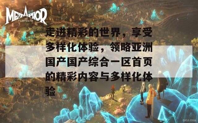 走进精彩的世界，享受多样化体验，领略亚洲国产国产综合一区首页的精彩内容与多样化体验