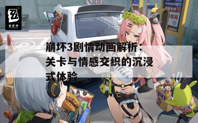 崩坏3剧情动画解析：关卡与情感交织的沉浸式体验
