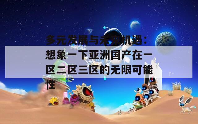 多元发展与未来机遇：想象一下亚洲国产在一区二区三区的无限可能性