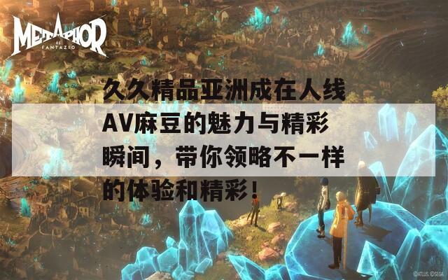 久久精品亚洲成在人线AV麻豆的魅力与精彩瞬间，带你领略不一样的体验和精彩！