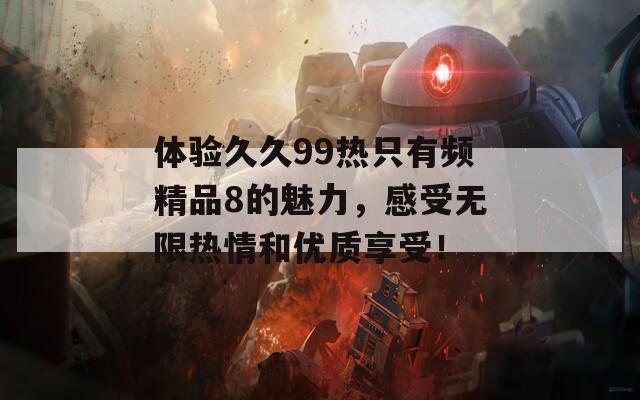 体验久久99热只有频精品8的魅力，感受无限热情和优质享受！