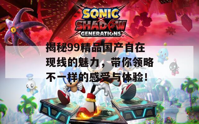 揭秘99精品国产自在现线的魅力，带你领略不一样的感受与体验！