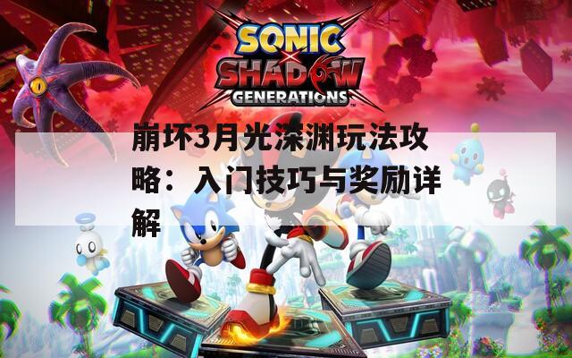 崩坏3月光深渊玩法攻略：入门技巧与奖励详解