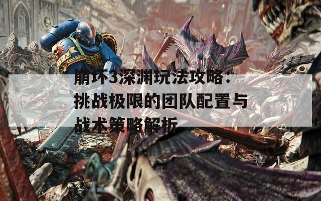 崩坏3深渊玩法攻略：挑战极限的团队配置与战术策略解析
