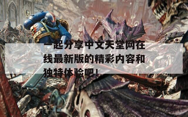 一起分享中文天堂网在线最新版的精彩内容和独特体验吧！