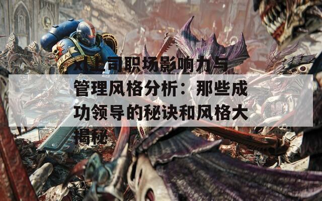 xl上司职场影响力与管理风格分析：那些成功领导的秘诀和风格大揭秘