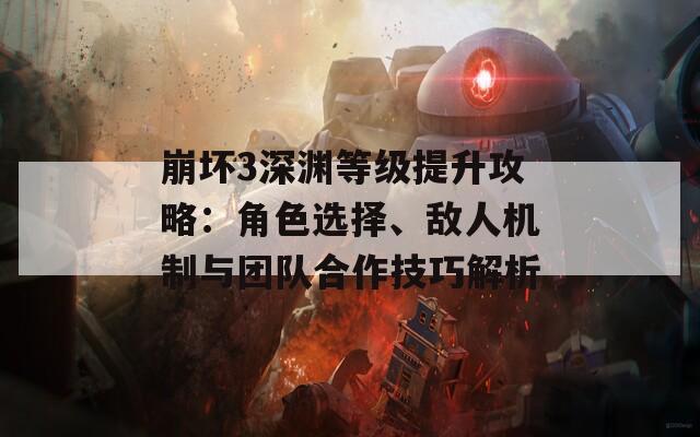 崩坏3深渊等级提升攻略：角色选择、敌人机制与团队合作技巧解析