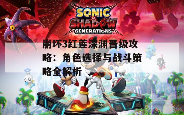 崩坏3红莲深渊晋级攻略：角色选择与战斗策略全解析
