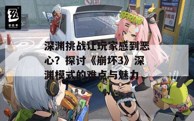 深渊挑战让玩家感到恶心？探讨《崩坏3》深渊模式的难点与魅力
