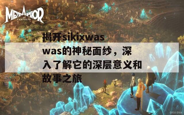 揭开sikixwaswas的神秘面纱，深入了解它的深层意义和故事之旅