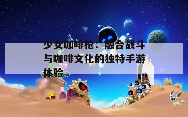 少女咖啡枪：融合战斗与咖啡文化的独特手游体验