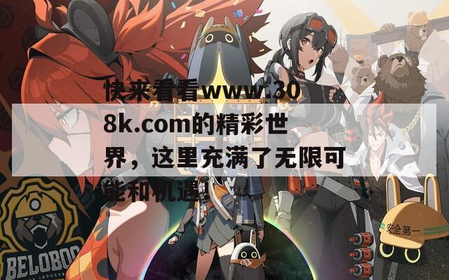 快来看看www.308k.com的精彩世界，这里充满了无限可能和机遇！