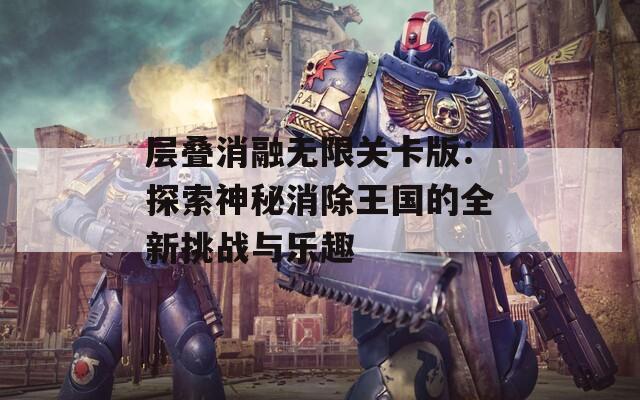 层叠消融无限关卡版：探索神秘消除王国的全新挑战与乐趣