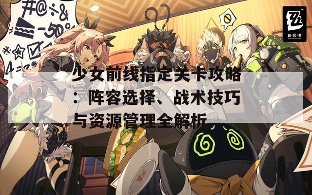 少女前线指定关卡攻略：阵容选择、战术技巧与资源管理全解析