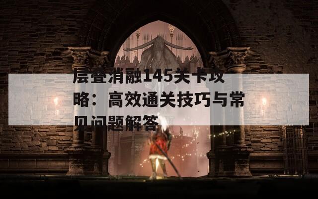 层叠消融145关卡攻略：高效通关技巧与常见问题解答