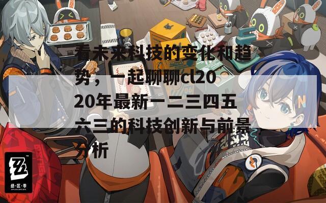 看未来科技的变化和趋势，一起聊聊cl2020年最新一二三四五六三的科技创新与前景分析